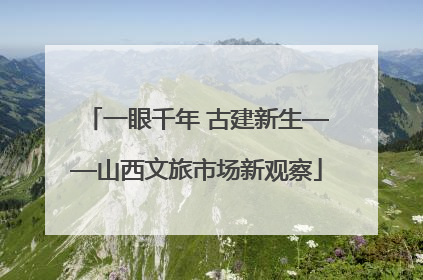 一眼千年 古建新生——山西文旅市场新观察